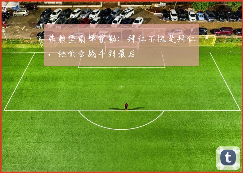 弗赖堡前锋霍勒：拜仁不愧是拜仁，他们会战斗到最后