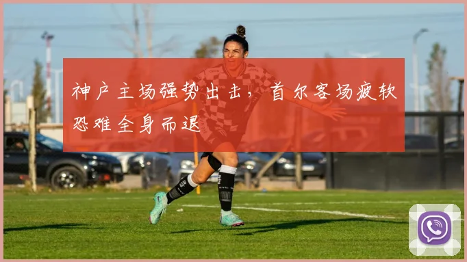 神户主场强势出击，首尔客场疲软恐难全身而退